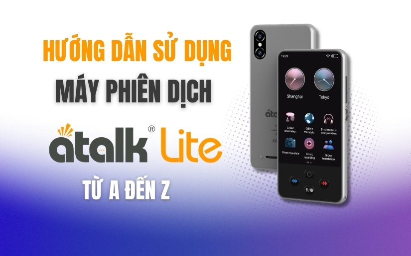 Hướng Dẫn Sử Dụng Máy Phiên Dịch ATalk Lite Đơn Giản Từ A–Z Cho Người Mới